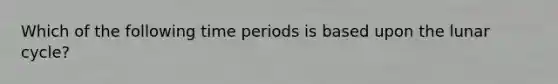 Which of the following time periods is based upon the lunar cycle?