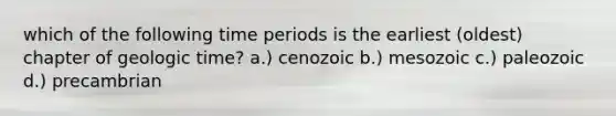 which of the following time periods is the earliest (oldest) chapter of geologic time? a.) cenozoic b.) mesozoic c.) paleozoic d.) precambrian