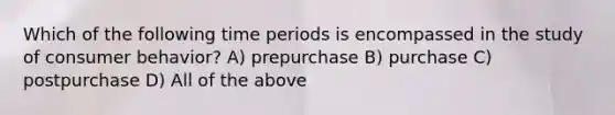 Which of the following time periods is encompassed in the study of consumer behavior? A) prepurchase B) purchase C) postpurchase D) All of the above