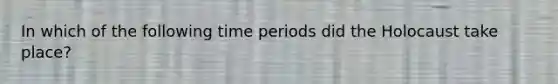 In which of the following time periods did the Holocaust take place?