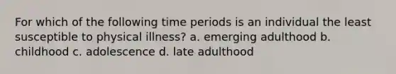 For which of the following time periods is an individual the least susceptible to physical illness? a. emerging adulthood b. childhood c. adolescence d. late adulthood