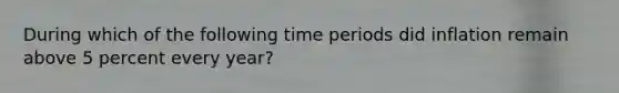 During which of the following time periods did inflation remain above 5 percent every year?