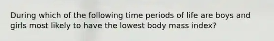 During which of the following time periods of life are boys and girls most likely to have the lowest body mass index?