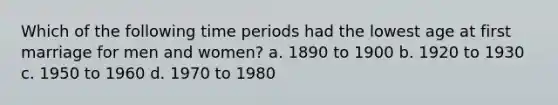 Which of the following time periods had the lowest age at first marriage for men and women? a. 1890 to 1900 b. 1920 to 1930 c. 1950 to 1960 d. 1970 to 1980