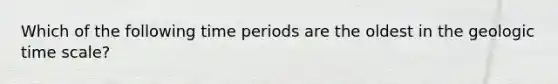 Which of the following time periods are the oldest in the geologic time scale?