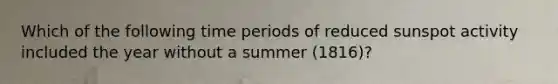 Which of the following time periods of reduced sunspot activity included the year without a summer (1816)?