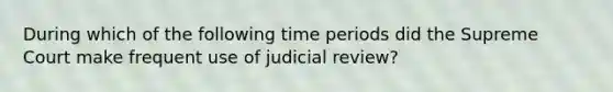 During which of the following time periods did the Supreme Court make frequent use of judicial review?