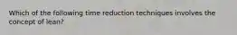 Which of the following time reduction techniques involves the concept of lean?