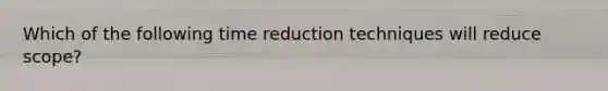 Which of the following time reduction techniques will reduce scope?