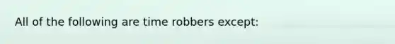 All of the following are time robbers except: