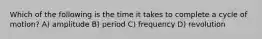 Which of the following is the time it takes to complete a cycle of motion? A) amplitude B) period C) frequency D) revolution