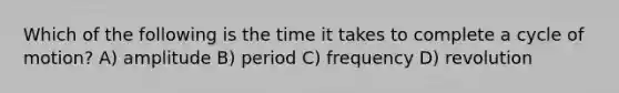 Which of the following is the time it takes to complete a cycle of motion? A) amplitude B) period C) frequency D) revolution