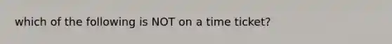 which of the following is NOT on a time ticket?