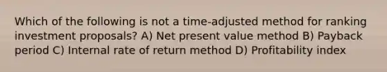 Which of the following is not a time-adjusted method for ranking investment proposals? A) Net present value method B) Payback period C) Internal rate of return method D) Profitability index