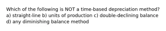 Which of the following is NOT a time-based depreciation method? a) straight-line b) units of production c) double-declining balance d) any diminishing balance method