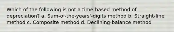 Which of the following is not a time-based method of depreciation? a. Sum-of-the-years'-digits method b. Straight-line method c. Composite method d. Declining-balance method