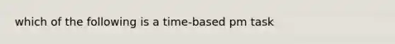 which of the following is a time-based pm task
