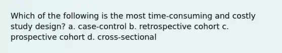 Which of the following is the most time-consuming and costly study design? a. case-control b. retrospective cohort c. prospective cohort d. cross-sectional