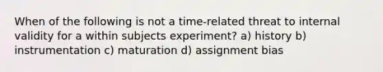 When of the following is not a time-related threat to internal validity for a within subjects experiment? a) history b) instrumentation c) maturation d) assignment bias