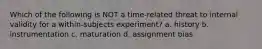 Which of the following is NOT a time-related threat to internal validity for a within-subjects experiment? a. history b. instrumentation c. maturation d. assignment bias