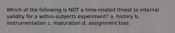 Which of the following is NOT a time-related threat to internal validity for a within-subjects experiment? a. history b. instrumentation c. maturation d. assignment bias