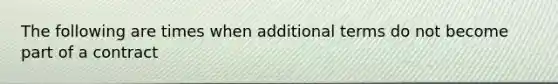 The following are times when additional terms do not become part of a contract