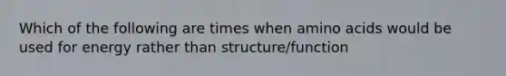 Which of the following are times when amino acids would be used for energy rather than structure/function