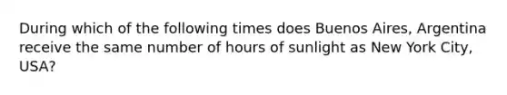 During which of the following times does Buenos Aires, Argentina receive the same number of hours of sunlight as New York City, USA?