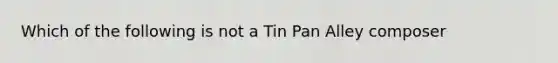 Which of the following is not a Tin Pan Alley composer