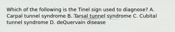 Which of the following is the Tinel sign used to diagnose? A. Carpal tunnel syndrome B. Tarsal tunnel syndrome C. Cubital tunnel syndrome D. deQuervain disease