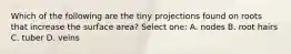 Which of the following are the tiny projections found on roots that increase the surface area? Select one: A. nodes B. root hairs C. tuber D. veins