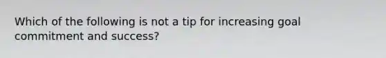 Which of the following is not a tip for increasing goal commitment and success?