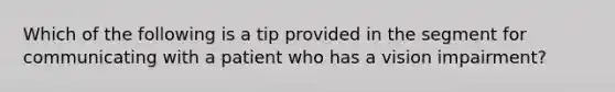 Which of the following is a tip provided in the segment for communicating with a patient who has a vision impairment?