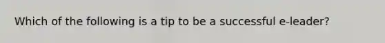 Which of the following is a tip to be a successful e-leader?