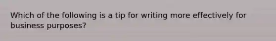 Which of the following is a tip for writing more effectively for business purposes?