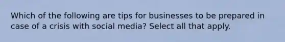 Which of the following are tips for businesses to be prepared in case of a crisis with social media? Select all that apply.