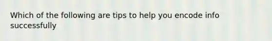 Which of the following are tips to help you encode info successfully
