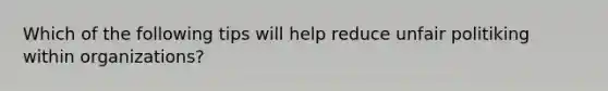 Which of the following tips will help reduce unfair politiking within organizations?