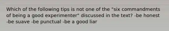 Which of the following tips is not one of the "six commandments of being a good experimenter" discussed in the text? -be honest -be suave -be punctual -be a good liar