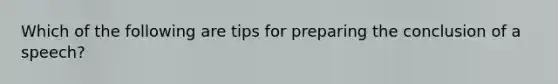 Which of the following are tips for preparing the conclusion of a speech?