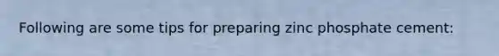 Following are some tips for preparing zinc phosphate cement: