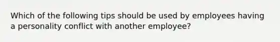 Which of the following tips should be used by employees having a personality conflict with another employee?