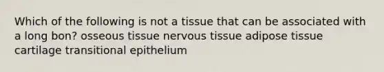 Which of the following is not a tissue that can be associated with a long bon? osseous tissue nervous tissue adipose tissue cartilage transitional epithelium