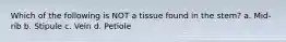 Which of the following is NOT a tissue found in the stem? a. Mid-rib b. Stipule c. Vein d. Petiole