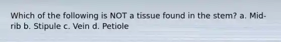 Which of the following is NOT a tissue found in the stem? a. Mid-rib b. Stipule c. Vein d. Petiole