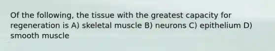 Of the following, the tissue with the greatest capacity for regeneration is A) skeletal muscle B) neurons C) epithelium D) smooth muscle