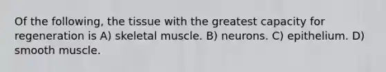 Of the following, the tissue with the greatest capacity for regeneration is A) skeletal muscle. B) neurons. C) epithelium. D) smooth muscle.