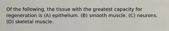 Of the following, the tissue with the greatest capacity for regeneration is (A) epithelium. (B) smooth muscle. (C) neurons. (D) skeletal muscle.