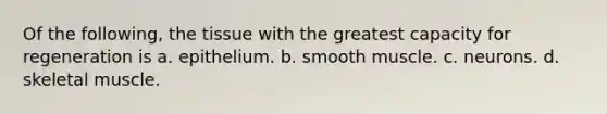 Of the following, the tissue with the greatest capacity for regeneration is a. epithelium. b. smooth muscle. c. neurons. d. skeletal muscle.