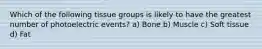 Which of the following tissue groups is likely to have the greatest number of photoelectric events? a) Bone b) Muscle c) Soft tissue d) Fat